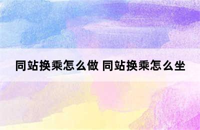 同站换乘怎么做 同站换乘怎么坐